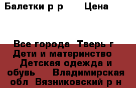 Балетки р-р 28 › Цена ­ 200 - Все города, Тверь г. Дети и материнство » Детская одежда и обувь   . Владимирская обл.,Вязниковский р-н